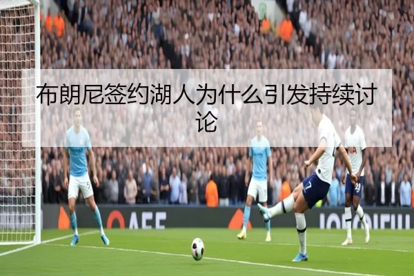 布朗尼签约湖人为什么引发持续讨论