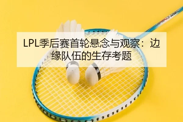 LPL季后赛首轮悬念与观察：边缘队伍的生存考题