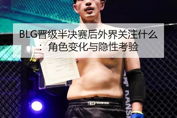 BLG晋级半决赛后外界关注什么：角色变化与隐性考验
